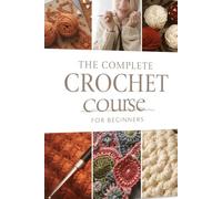 The Complete Crochet Course for Beginners: Learn Basic Stitches, Granny Squares, Borders & Modern Crochet Techniques with Clear Photo Tutorials