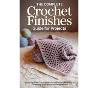 The Complete Crochet Finishes Guide for Projects: Step-by-Step Techniques from Pattern Reading to Weaving Ends and Polished Results