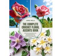The Complete Crochet Floral Accents Book: 200 Stunning Patterns for Handmade Blooms, Embellishments, and Trims to Personalize Any Project