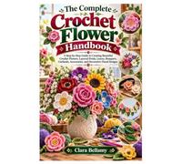 The Complete Crochet Flower Handbook: A Step-by-Step Guide to Creating Beautiful Crochet Flowers, Layered Petals, Leaves, Bouquets, Garlands, Accessories, and Decorative Floral Designs