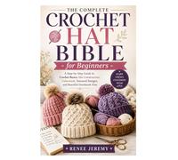 The Complete Crochet Hat Bible for Beginners: A Step-by-Step Guide to Crochet Basics, Hat Construction, Colorwork, Textured Designs, and Beautiful Handmade Hats