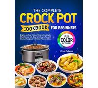 The Complete Crock Pot Cookbook for Beginners: Brighten up Your Kitchen Time by Feeding the Whole Family with Easy-to-Follow & Flavorful Crockpot Recipes | Full Color Pictures Edition