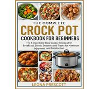 The Complete Crock Pot Cookbook for Beginners: The 5-ingredient Slow Cooker Recipes for Breakfast, Lunch, Desserts and Treats for Maximum Enjoyment and Satisfaction