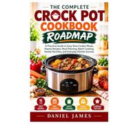 The Complete Crock Pot Cookbook Roadmap: A Practical Guide to Easy Slow-Cooker Meals, Hearty Recipes, Meal Planning, Batch Cooking, Family Favorites, and Everyday Kitchen Success