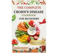 THE COMPLETE CROHN’S DISEASE COOKBOOK FOR BEGINNERS: 100+ Gut-Friendly Recipes And Meal Plans To Soothe Inflammation, Boost Energy & Take Back Control