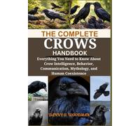 THE COMPLETE CROW HANDBOOK: Everything You Need to Know About Crow Intelligence, Behavior, Communication, Mythology, and Human Coexistence