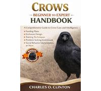 THE COMPLETE CROWS BEGINNER TO EXPERT HANDBOOK: A Comprehensive Guide to Crow Care and Intelligence - Feeding Plans, Enclosure Design, Training ... Social Behavior Interpretation, an More.