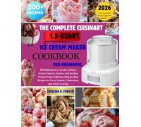 THE COMPLETE CUISINART 1.5-QUART ICE CREAM MAKER COOKBOOK FOR BEGINNERS: 250 Delicious Ice Creams, Sorbets, Frozen Yogurts, Gelatos, and Healthy ... Every Season, Celebration, and Sweet Craving