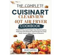 The Complete Cuisinart ClearView 4QT Air Fryer Cookbook: Watch It Crisp, Cook It Right. Glass Basket Cooking Made Easy with Perfectly Timed Recipes ... Meals, Snacks, Sides, Leftovers & Desserts