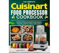 The Complete Cuisinart Food Processor Cookbook: Experience Effortless Cooking With Inspiring Recipes From Soups To Smoothies, Meats To Vegan Delights & Frozen Treats With Your Cuisinart Food Processor