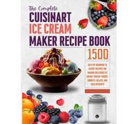 The Complete Cuisinart Ice Cream Maker Recipe Book: 1500 Days of Beginner to Expert Recipes for Making Delicious Ice Cream, Frozen Yogurt, Sorbets, Gelato, and Cold Desserts