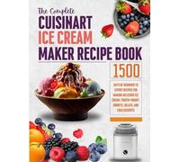 The Complete Cuisinart Ice Cream Maker Recipe Book: 1500 Days of Beginner to Expert Recipes for Making Delicious Ice Cream, Frozen Yogurt, Sorbets, Gelato, and Cold Desserts
