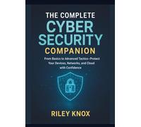 The Complete Cyber Security Companion: From Basics to Advanced Tactics-Protect Your Devices, Networks, and Cloud with Confidence (Code Without Limits: The Riley Knox Programming Collection)