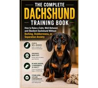 The Complete Dachshund Training Book: How to Raise a Calm, Well-Behaved, and Obedient Dachshund Without Barking, Stubbornness, or Separation Anxiety