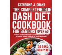 The Complete Dash Diet Cookbook For Seniors Over 60: Flavorful Low-Sodium Recipes To Lowering Blood Pressure, Eating Beautifully, And Reclaiming The Joy Of Food Without Guilt