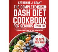 The Complete Dash Diet Cookbook For Seniors Over 60: Flavorful Low-Sodium Recipes To Lowering Blood Pressure, Eating Beautifully, And Reclaiming The Joy Of Food Without Guilt