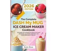 The Complete DASH My Mug Ice Cream Maker Cookbook: 101 Single-Serve Recipes for Velvety Ice Cream, Rich Gelato, Tart Sorbet, Soft-Serve, and Creamy Milkshakes in Minutes