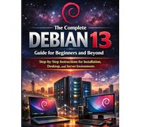 The Complete Debian 13 Guide for Beginners and Beyond: Step-by-Step Instructions for Installation, Desktop, and Server Environments (programming and tech for all tech enthusiasts)