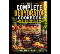THE COMPLETE DEHYDRATOR COOKBOOK FOR BEGINNERS: 160+ Easy Recipes to Dry Fruits, Vegetables, Meat, and Herbs for Healthy Snacks, Long-Term Storage, and Emergency Preparedness
