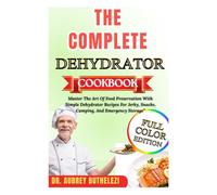 THE COMPLETE DEHYDRATOR COOKBOOK: Master The Art Of Food Preservation With Simple Dehydrator Recipes For Jerky, Snacks, Camping, And Emergency Storage”