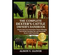 THE COMPLETE DEXTER’S CATTLE OWNER’S HANDBOOK: Step-by-Step Care Instructions, Pasture Planning, Herd Health, Breeding Tips, and Sustainable Dexter Cattle Ownership