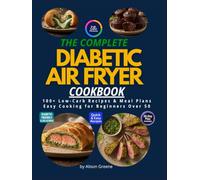 THE COMPLETE DIABETIC AIR FREYER COOKBOOK: 100+ Low-Carb Recipes & Meal Plans Easy Cooking for Beginners Over 50
