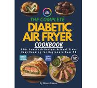 THE COMPLETE DIABETIC AIR FREYER COOKBOOK: 100+ Low-Carb Recipes & Meal Plans Easy Cooking for Beginners Over 50