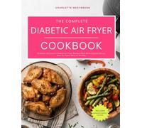 The Complete Diabetic Air Fryer Cookbook: Discover Deliciously Simple Air Fryer Recipes That Make Healthy Eating Easy for Every Meal of the Day
