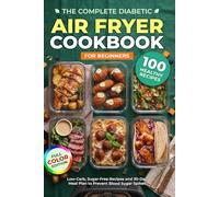 The Complete Diabetic Air Fryer Cookbook for Beginners: 100+ Low-Carb, Sugar-Free Recipes and 30-Day Meal Plan to Prevent Blood Sugar Spikes: Fast, ... Poultry, Vegetarian and Vegetable Side Dishes