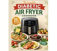 The Complete Diabetic Air Fryer Cookbook: Low-Glycemic, Easy & Flavorful Recipes with a 30-Day Meal Plan to Help Control Blood Sugar