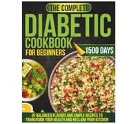 The Complete Diabetic Cookbook for Beginners: 1500 Days of Balanced Flavors and Simple Recipes to Transform Your Health and Reclaim Your Kitchen