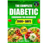 The Complete Diabetic Cookbook for Beginners: 2000+ Days of Super Easy, Delicious & Healthy, Low-Carb, Low-Sugar Recipes to Manage Type 2 Diabetes, ... and Newly Diagnosed, Plus a 30-Day Meal Plan