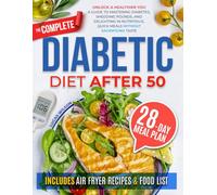 The Complete Diabetic Diet After 50: Unlock a Healthier You: A Guide to Mastering Diabetes, Shedding Pounds, and Delighting in Nutritious, Quick Meals without Sacrificing Taste