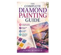 The Complete Diamond Painting Guide: Everything You Need to Choose the Right Kit, Master Every Technique, Fix Common Mistakes, and Frame, Display, and Store Your Finished Art