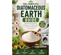 The Complete Diatomaceous Earth Guide: Non-Toxic Cleaning Hacks, Chemical-Free Pest Control Remedies, and Sustainable Home Care Solutions for a Safer, Healthier Household