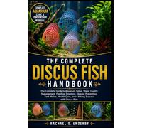 THE COMPLETE DISCUS FISH HANDBOOK: The Complete Guide to Aquarium Setup, Water Quality Management, Feeding, Breeding, Disease Prevention, Tank Mates, Health Care, and Lifelong Success with Discus Fish