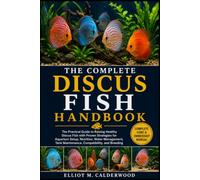 THE COMPLETE DISCUS FISH HANDBOOK: The Practical Guide to Raising Healthy Discus Fish with Proven Strategies for Aquarium Setup, Nutrition, Water ... Tank Maintenance, Compatibility, and Breeding