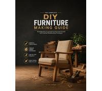 The Complete DIY Furniture Making Guide: Build Beautiful, Functional Furniture from Scratch with Essential Woodworking Techniques