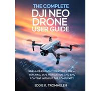 THE COMPLETE DJI NEO DRONE USER GUIDE: Beginner-Friendly Strategies for AI Tracking, Safe Navigation, and Epic Content Without the Complexity