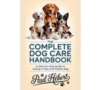 THE COMPLETE DOG CARE HANDBOOK: A Step-by-Step Guide to Raising a Happy and Healthy Dog