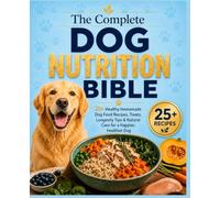 The Complete Dog Nutrition Bible: 25+ Healthy Homemade Dog Food Recipes, Treats, Longevity Tips & Natural Care for a Happier, Healthier Dog