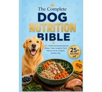 The Complete Dog Nutrition Bible: 25+ Healthy Homemade Dog Food Recipes, Treats, Longevity Tips & Natural Care for a Happier, Healthier Dog