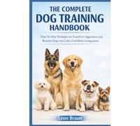 THE COMPLETE DOG TRAINING HANDBOOK: Step-by-Step Strategies to Transform Aggressive and Reactive Dogs into Calm, Confident Companions