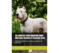 THE COMPLETE DOGO ARGENTINO GUIDE: 500 Expert Answers & Essential Facts: The Definitive Reference for Owners, Breeders, and Enthusiasts (The Complete Dog Guide Series)