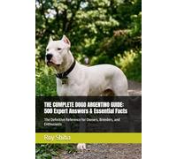 THE COMPLETE DOGO ARGENTINO GUIDE: 500 Expert Answers & Essential Facts: The Definitive Reference for Owners, Breeders, and Enthusiasts (The Complete Dog Guide Series)