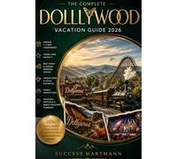 THE COMPLETE DOLLYWOOD VACATION GUIDE 2026: Insider 1-5 Day Itineraries, Rides & Attractions, Seasonal Festivals, Family Adventures & Smart Vacation Planning
