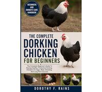 THE COMPLETE DORKING CHICKEN FOR BEGINNERS: The Complete Beginner’s Guide To Raising Healthy, Productive Dorking Chickens For Eggs, Meat, Breeding, And Long-Term Success