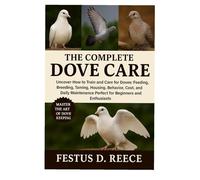 THE COMPLETE DOVE CARE: Uncover How to Train and Care for Doves Feeding, Breeding, Taming, Housing, Behavior, Cost, and Daily Maintenance perfect for Beginners and Enthusiasts