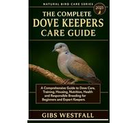 THE COMPLETE DOVE KEEPERS CARE GUIDE: A Comprehensive Guide to Dove Care, Training, Housing, Nutrition, Health, and Responsible Breeding for Beginners and Expert Keepers.