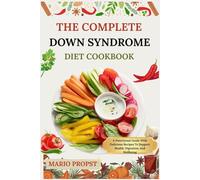 THE COMPLETE DOWN SYNDROME DIET COOKBOOK: A Nutritional Guide With Delicious Recipes To Support Health, Digestion, And Wellbeing